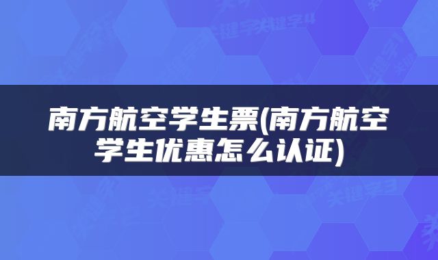 南方航空学生票(南方航空学生优惠怎么认证)