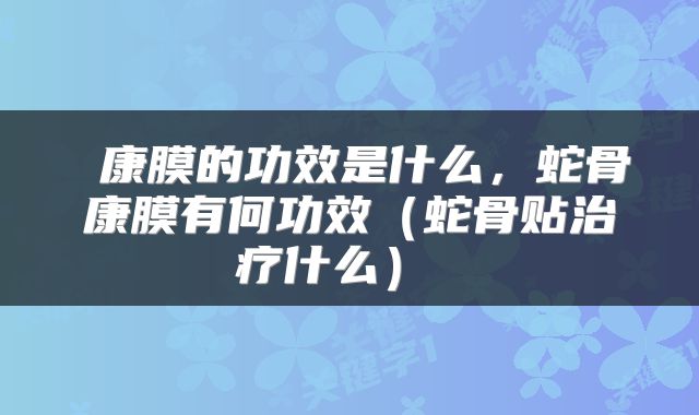  康膜的功效是什么，蛇骨康膜有何功效（蛇骨贴治疗什么） 