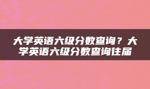 大学英语六级分数查询？大学英语六级分数查询往届