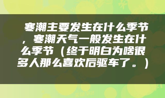  寒潮主要发生在什么季节，寒潮天气一般发生在什么季节（终于明白为啥很多人那么喜欢后驱车了。） 