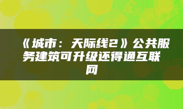 《城市：天际线2》公共服务建筑可升级还得通互联网