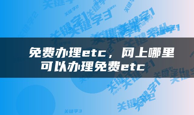  免费办理etc，网上哪里可以办理免费etc 