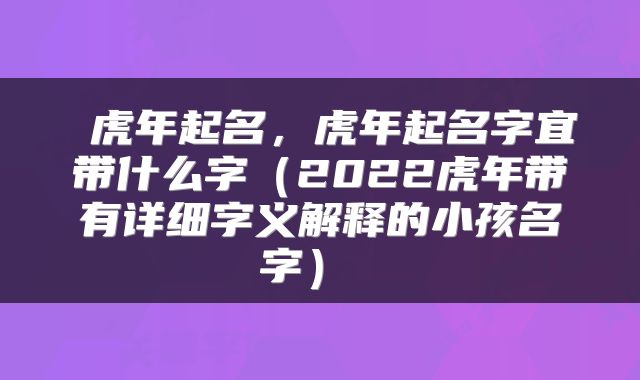 虎年起名，虎年起名字宜带什么字（2022虎年带有详细字义解释的小孩名字） 