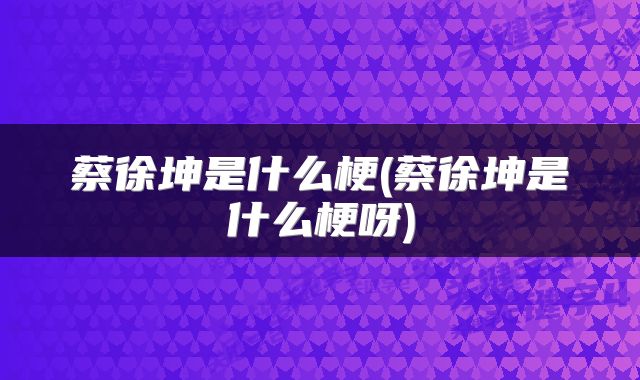 蔡徐坤是什么梗(蔡徐坤是什么梗呀)