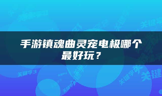 手游镇魂曲灵宠电极哪个最好玩？