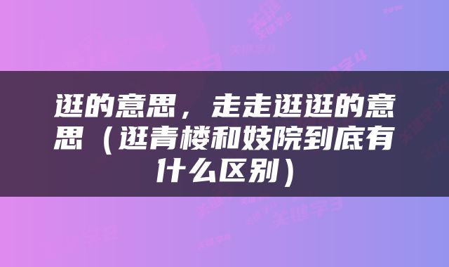 逛的意思，走走逛逛的意思（逛青楼和妓院到底有什么区别）
