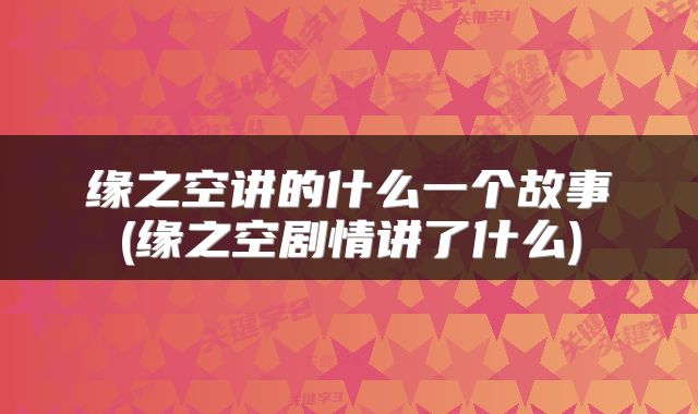 缘之空讲的什么一个故事(缘之空剧情讲了什么)