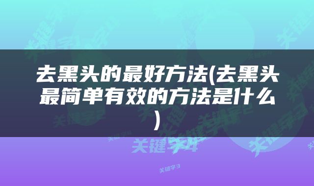 去黑头的最好方法(去黑头最简单有效的方法是什么)