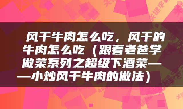  风干牛肉怎么吃，风干的牛肉怎么吃（跟着老爸学做菜系列之超级下酒菜——小炒风干牛肉的做法） 