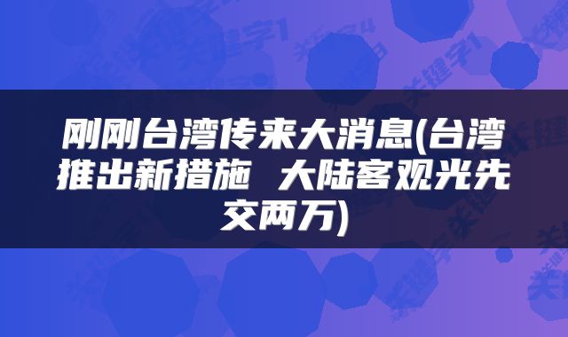 刚刚台湾传来大消息(台湾推出新措施 大陆客观光先交两万)