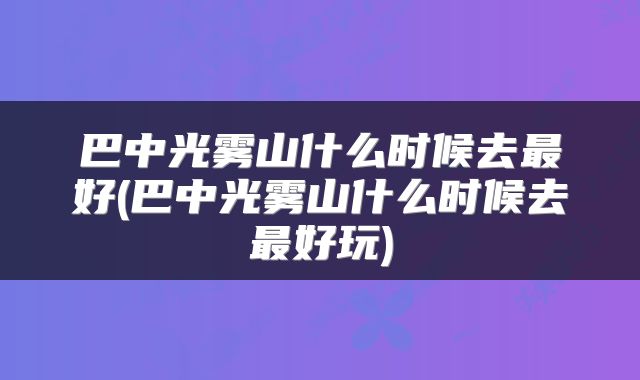 巴中光雾山什么时候去最好(巴中光雾山什么时候去最好玩)