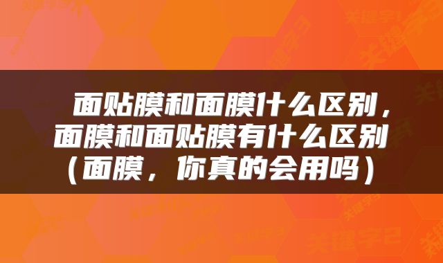  面贴膜和面膜什么区别，面膜和面贴膜有什么区别（面膜，你真的会用吗） 