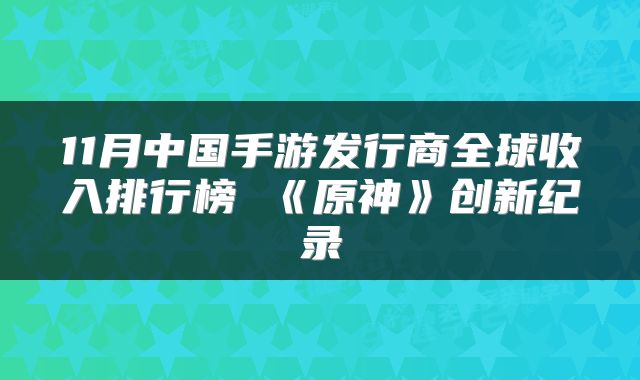 11月中国手游发行商全球收入排行榜 《原神》创新纪录