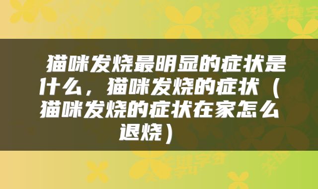  猫咪发烧最明显的症状是什么，猫咪发烧的症状（猫咪发烧的症状在家怎么退烧） 