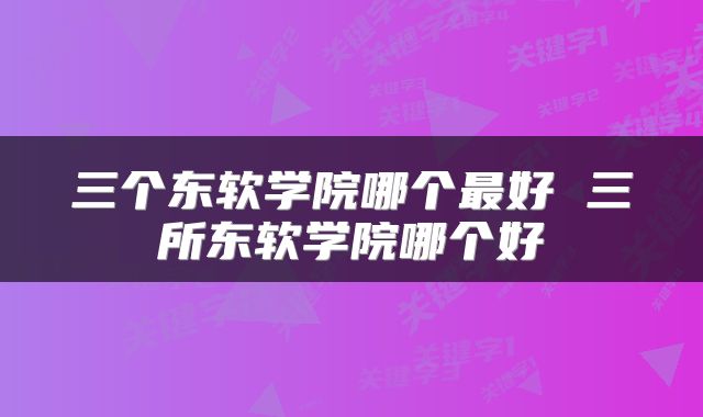 三个东软学院哪个最好 三所东软学院哪个好