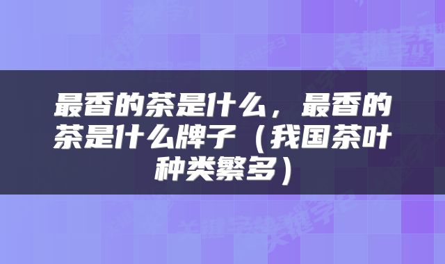 最香的茶是什么，最香的茶是什么牌子（我国茶叶种类繁多）