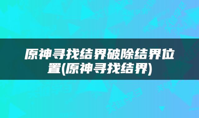 原神寻找结界破除结界位置(原神寻找结界)
