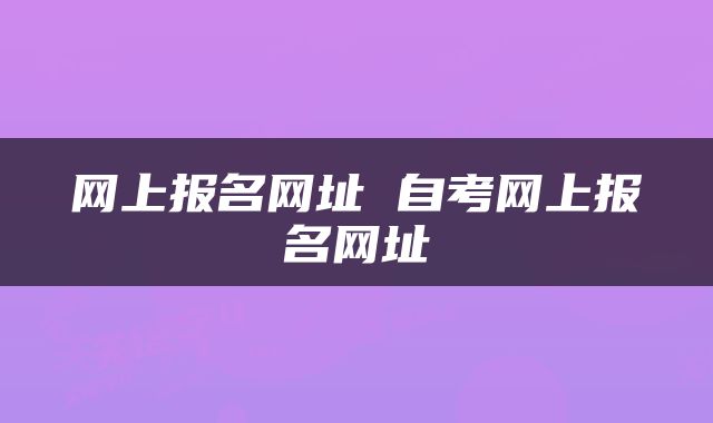 网上报名网址 自考网上报名网址