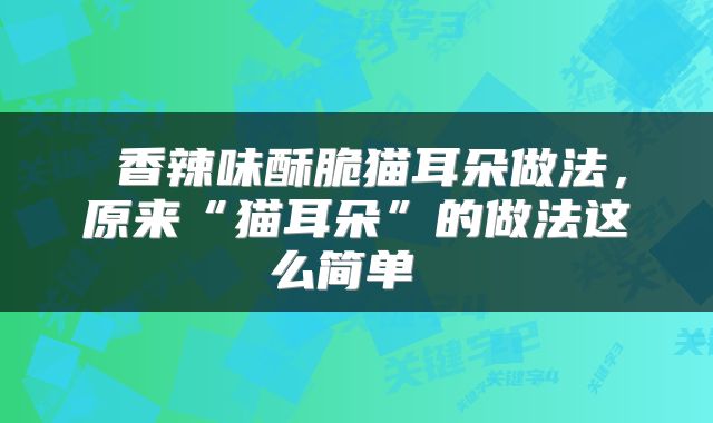  香辣味酥脆猫耳朵做法，原来“猫耳朵”的做法这么简单 