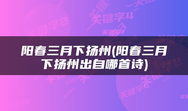 阳春三月下扬州(阳春三月下扬州出自哪首诗)