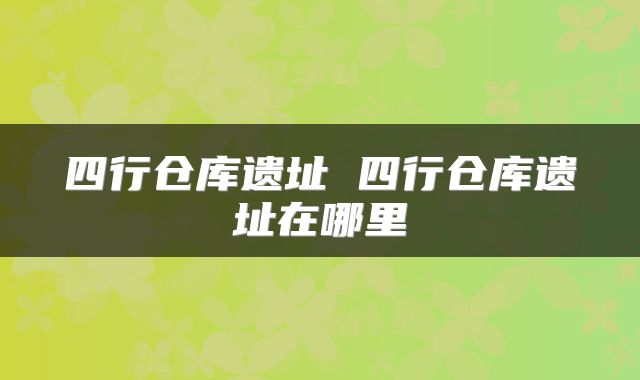 四行仓库遗址 四行仓库遗址在哪里
