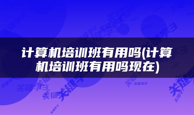 计算机培训班有用吗(计算机培训班有用吗现在)