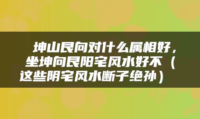  坤山艮向对什么属相好，坐坤向艮阳宅风水好不（这些阴宅风水断子绝孙） 