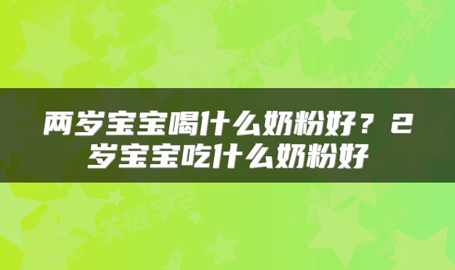 两岁宝宝喝什么奶粉好？2岁宝宝吃什么奶粉好