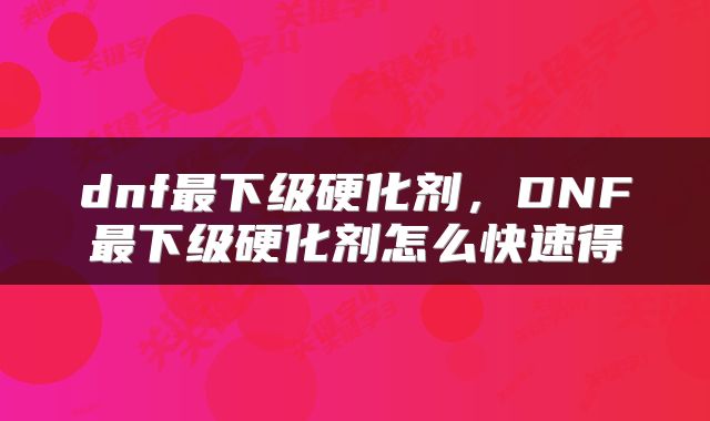 dnf最下级硬化剂，DNF最下级硬化剂怎么快速得