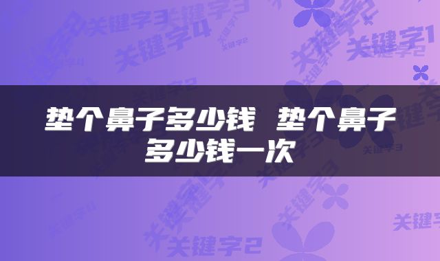 垫个鼻子多少钱 垫个鼻子多少钱一次