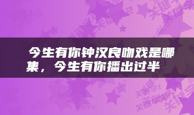  今生有你钟汉良吻戏是哪集，今生有你播出过半 
