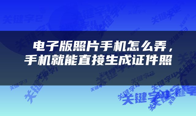  电子版照片手机怎么弄，手机就能直接生成证件照 