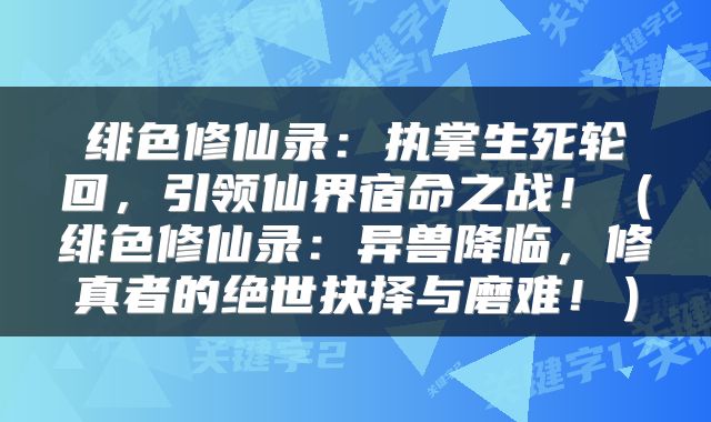 绯色修仙录：执掌生死轮回，引领仙界宿命之战！（绯色修仙录：异兽降临，修真者的绝世抉择与磨难！）