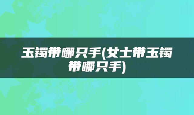玉镯带哪只手(女士带玉镯带哪只手)