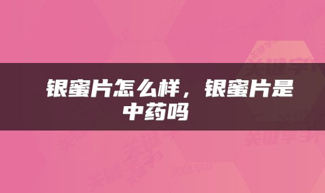  银蜜片怎么样，银蜜片是中药吗 