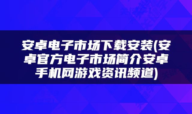 安卓电子市场下载安装(安卓官方电子市场简介安卓手机网游戏资讯频道)