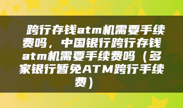  跨行存钱atm机需要手续费吗，中国银行跨行存钱atm机需要手续费吗（多家银行暂免ATM跨行手续费） 