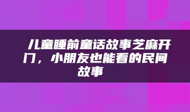  儿童睡前童话故事芝麻开门，小朋友也能看的民间故事 