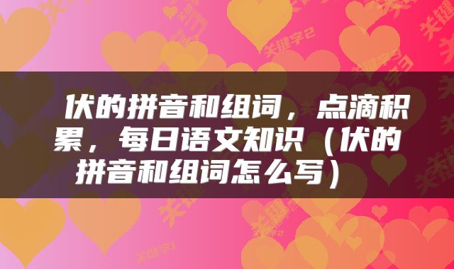  伏的拼音和组词，点滴积累，每日语文知识（伏的拼音和组词怎么写） 