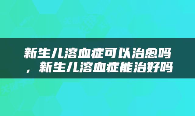 新生儿溶血症可以治愈吗，新生儿溶血症能治好吗