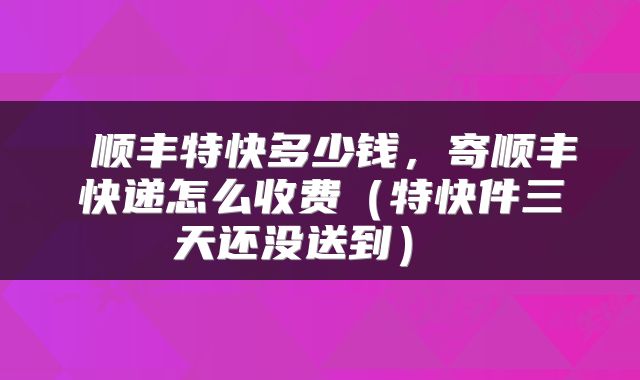  顺丰特快多少钱，寄顺丰快递怎么收费（特快件三天还没送到） 