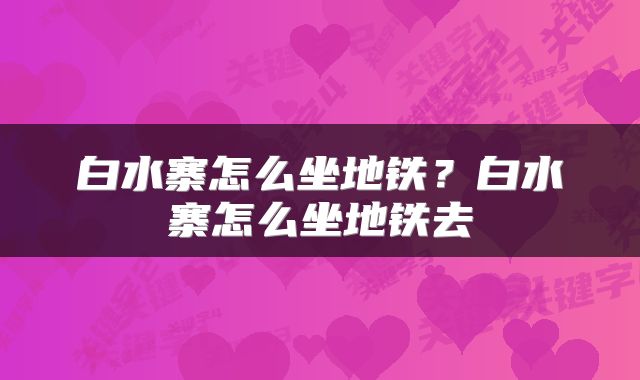 白水寨怎么坐地铁？白水寨怎么坐地铁去