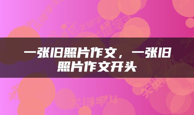 一张旧照片作文，一张旧照片作文开头