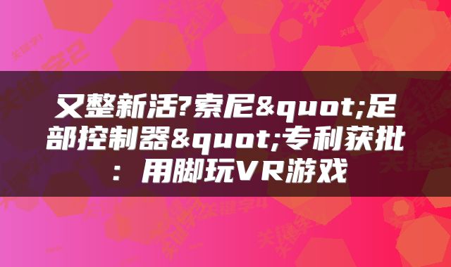 又整新活?索尼"足部控制器"专利获批:用脚玩VR游戏
