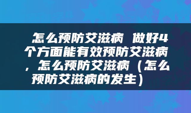  怎么预防艾滋病 做好4个方面能有效预防艾滋病，怎么预防艾滋病（怎么预防艾滋病的发生） 