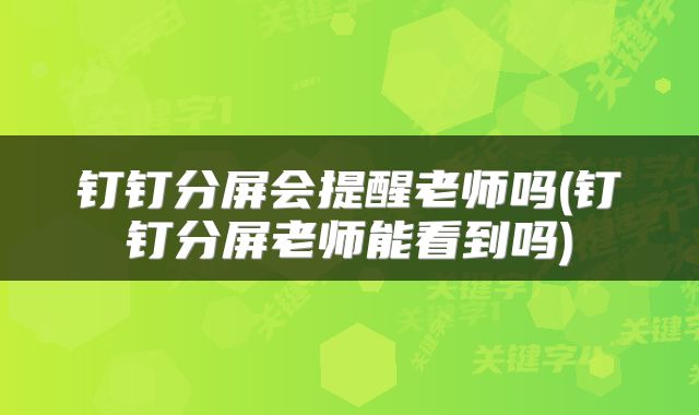 钉钉分屏会提醒老师吗(钉钉分屏老师能看到吗)