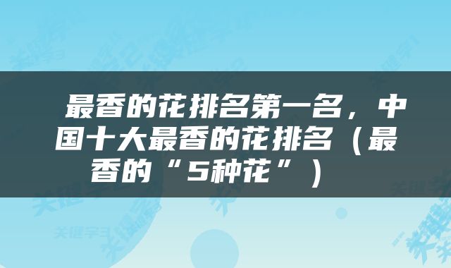  最香的花排名第一名，中国十大最香的花排名（最香的“5种花”） 