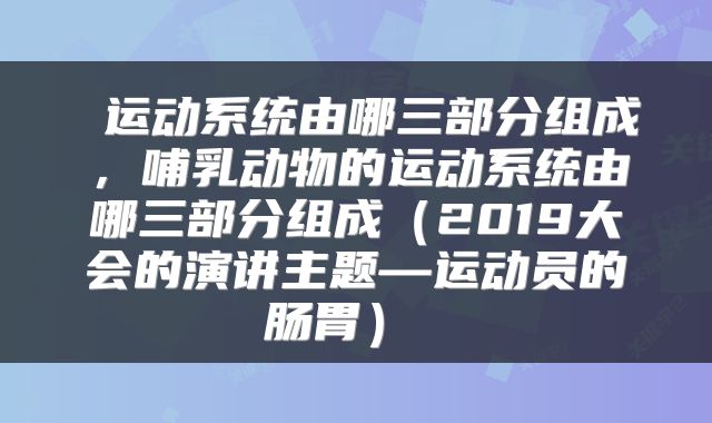  运动系统由哪三部分组成，哺乳动物的运动系统由哪三部分组成（2019大会的演讲主题—运动员的肠胃） 