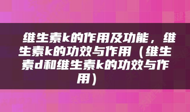  维生素k的作用及功能，维生素k的功效与作用（维生素d和维生素k的功效与作用） 