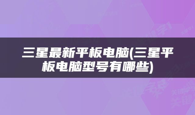 三星最新平板电脑(三星平板电脑型号有哪些)